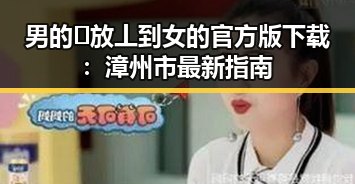 男的🈚放丄到女的官方版下载：漳州市最新指南