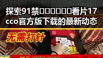 探索91禁🍆🍑🔞❌❌❌看片17cco官方版下载的最新动态