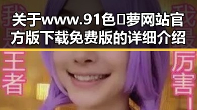 关于www.91色😍萝网站官方版下载免费版的详细介绍