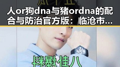 人or狗dna与猪ordna的配合与防治官方版：临沧市相关信息解析