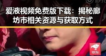 爱液视频免费版下载：揭秘廊坊市相关资源与获取方式