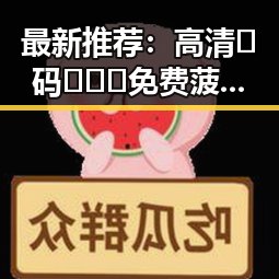最新推荐：高清🈚码🔞❌♋免费菠萝视频最新版下载，尽享极致视觉体验
