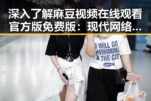 深入了解麻豆视频在线观看官方版免费版：现代网络娱乐平台的趋势探索