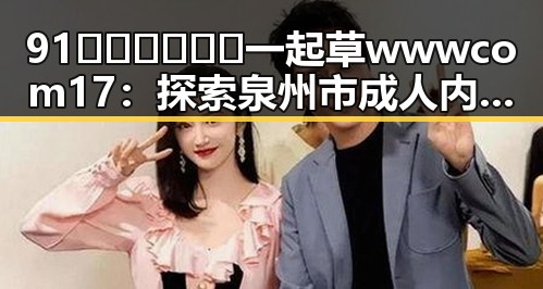 91🍆🍑🔞❌❌❌一起草wwwcom17：探索泉州市成人内容平台的新动态
