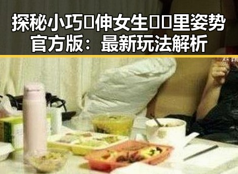 探秘小巧🐥伸女生🍑🍑里姿势官方版：最新玩法解析