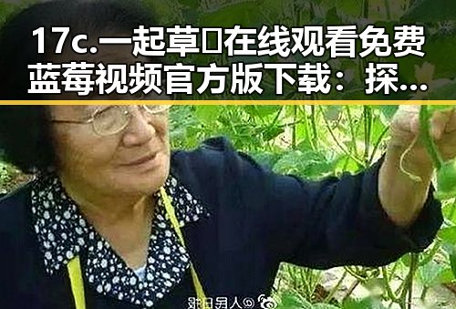 17c.一起草🌿在线观看免费蓝莓视频官方版下载：探索百色市的精彩内容
