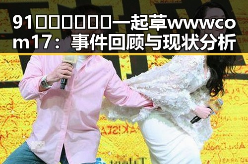 91🍆🍑🔞❌❌❌一起草wwwcom17：事件回顾与现状分析