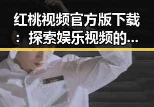红桃视频官方版下载：探索娱乐视频的新趋势