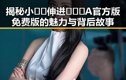 揭秘小🐔🐔伸进🈲🔞🔞A官方版免费版的魅力与背后故事