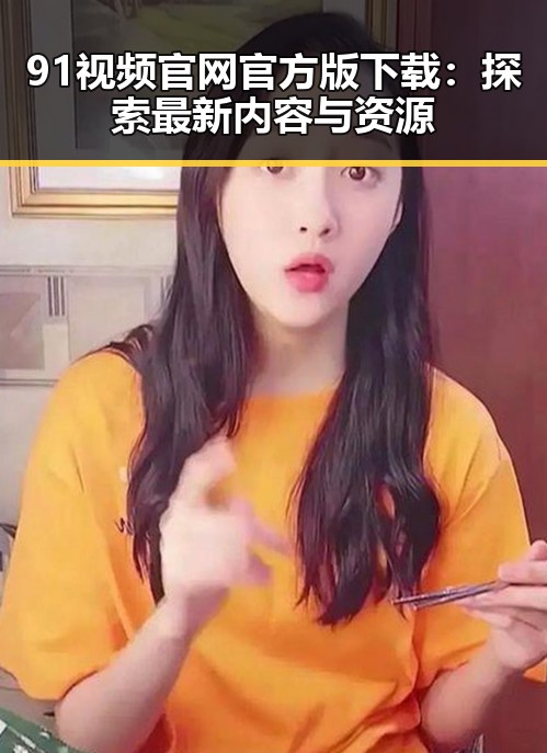 91视频官网官方版下载：探索最新内容与资源