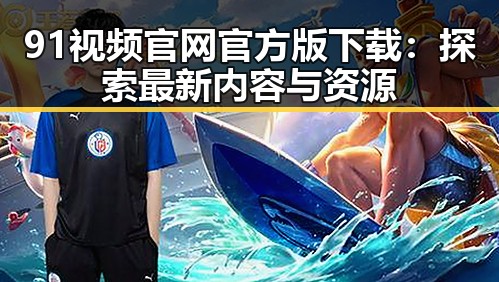 91视频官网官方版下载：探索最新内容与资源