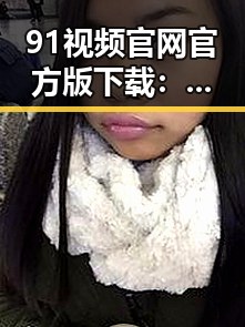 91视频官网官方版下载：探索最新内容与资源