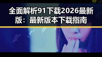 全面解析91下载2026最新版：最新版本下载指南