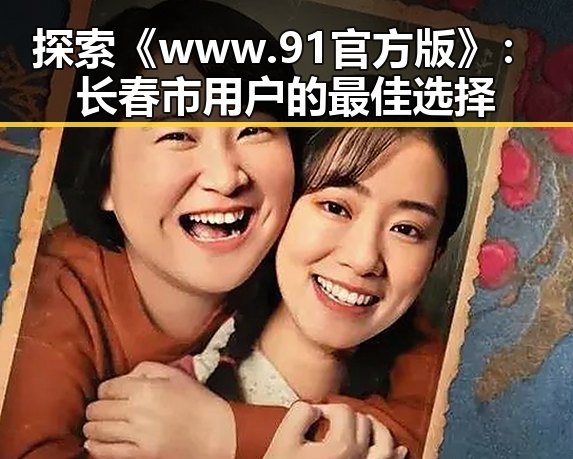 探索《www.91官方版》：长春市用户的最佳选择