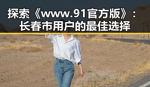 探索《www.91官方版》：长春市用户的最佳选择