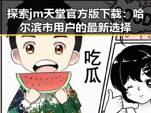 探索jm天堂官方版下载：哈尔滨市用户的最新选择
