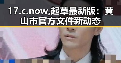 17.c.now,起草最新版：黄山市官方文件新动态