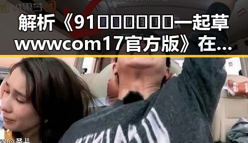 解析《91🍆🍑🔞❌❌❌一起草wwwcom17官方版》在吉林市的影响与发展