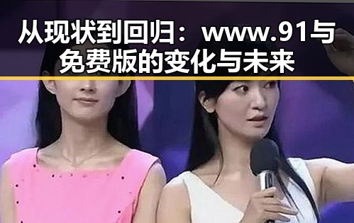 从现状到回归：www.91与免费版的变化与未来
