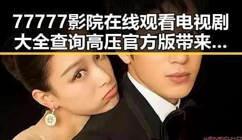 77777影院在线观看电视剧大全查询高压官方版带来最新剧集资源