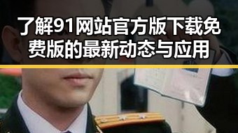 了解91网站官方版下载免费版的最新动态与应用