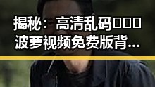 揭秘：高清乱码🔞❌♋波萝视频免费版背后的娱乐圈真相