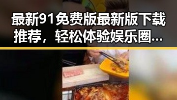 最新91免费版最新版下载推荐，轻松体验娱乐圈最新资源