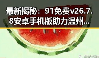 最新揭秘：91免费v26.7.8 安卓手机版助力温州市用户体验升级