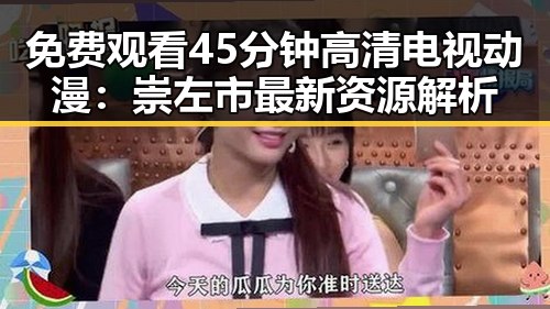 免费观看45分钟高清电视动漫：崇左市最新资源解析