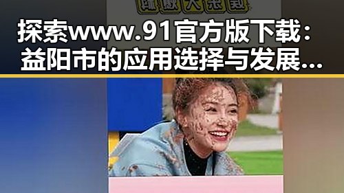 探索www.91官方版下载：益阳市的应用选择与发展趋势