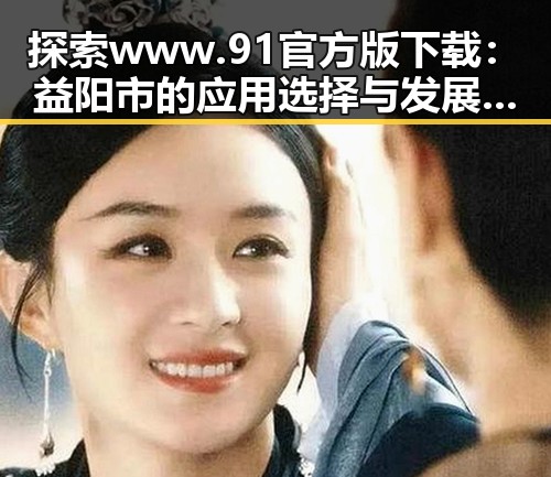 探索www.91官方版下载：益阳市的应用选择与发展趋势