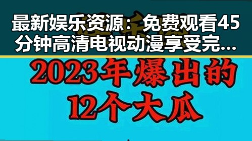 最新娱乐资源：免费观看45分钟高清电视动漫享受完整体验