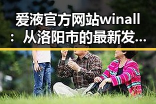 爱液官方网站winall：从洛阳市的最新发展看其现状与未来