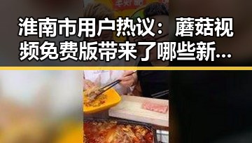 淮南市用户热议：蘑菇视频免费版带来了哪些新体验