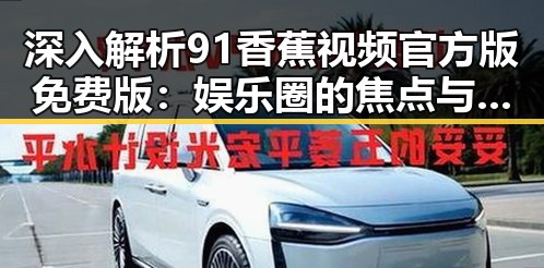 深入解析91香蕉视频官方版免费版：娱乐圈的焦点与现状