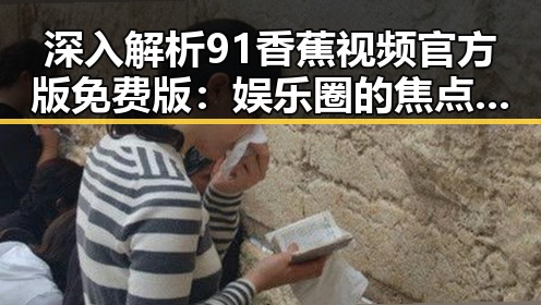 深入解析91香蕉视频官方版免费版：娱乐圈的焦点与现状