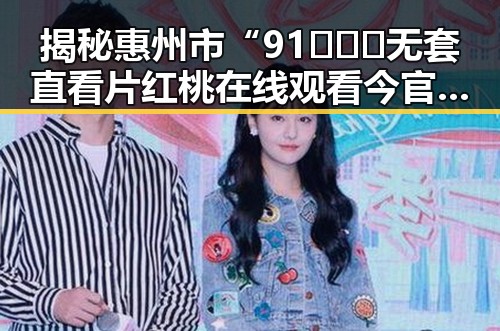 揭秘惠州市“91❌❌❌无套直看片红桃在线观看今官方免费版”的最新动态
