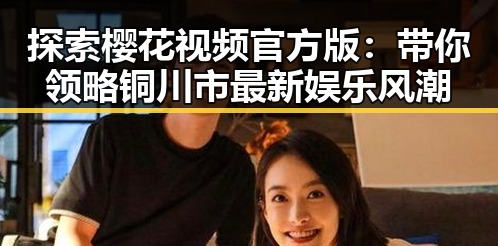 探索樱花视频官方版：带你领略铜川市最新娱乐风潮