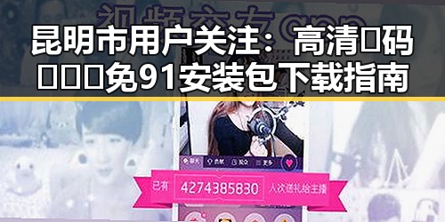 昆明市用户关注：高清🈚码🔞❌♋免91安装包下载指南