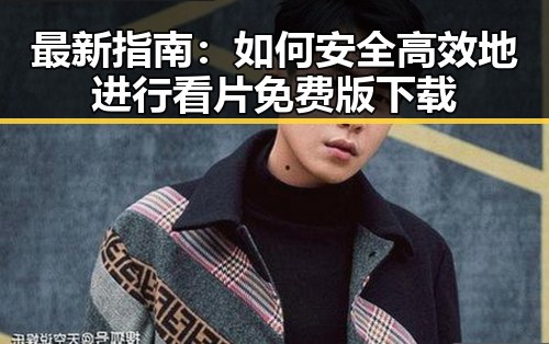 最新指南：如何安全高效地进行看片免费版下载