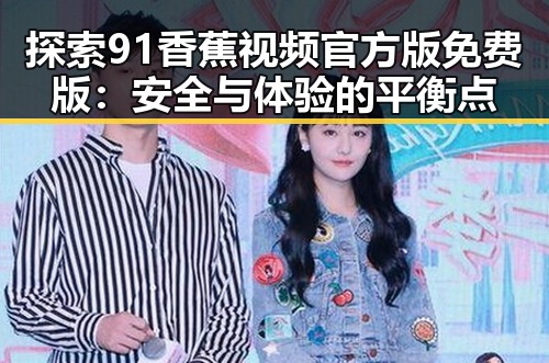 探索91香蕉视频官方版免费版：安全与体验的平衡点