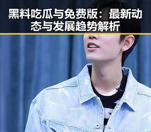 黑料吃瓜与免费版：最新动态与发展趋势解析