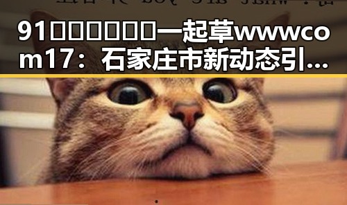 91🍆🍑🔞❌❌❌一起草wwwcom17：石家庄市新动态引关注
