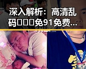 深入解析：高清乱码🔞❌♋免91免费版的现状与发展