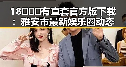 18❌❌❌有直套官方版下载：雅安市最新娱乐圈动态