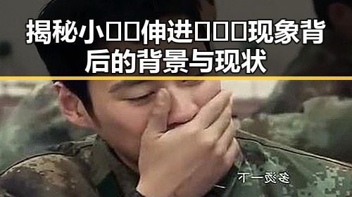 揭秘小🐔🐔伸进🈲🔞🔞现象背后的背景与现状