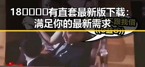 18🈲🍆🍑🔞有直套最新版下载：满足你的最新需求