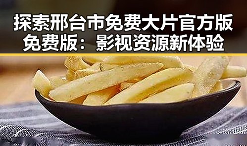 探索邢台市免费大片官方版免费版：影视资源新体验