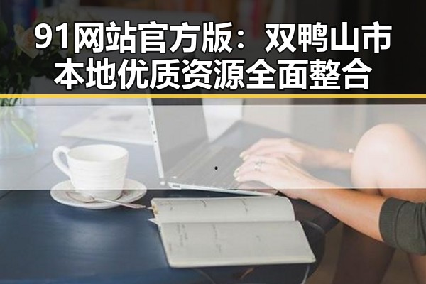 91网站官方版：双鸭山市本地优质资源全面整合