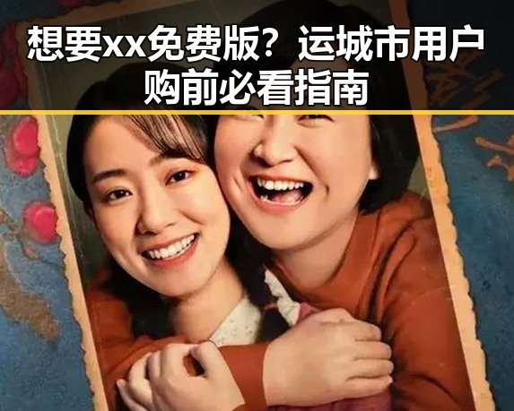想要xx免费版?运城市用户购前必看指南